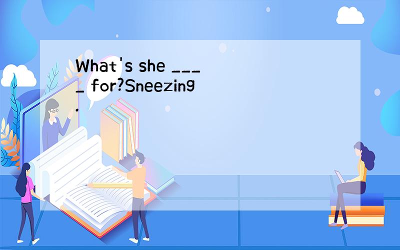 What's she ____ for?Sneezing.