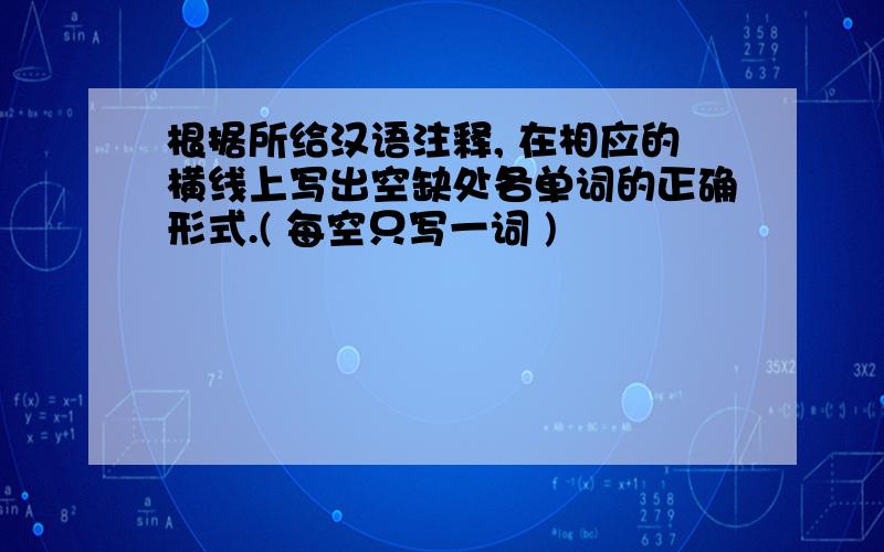 根据所给汉语注释, 在相应的横线上写出空缺处各单词的正确形式.( 每空只写一词 )