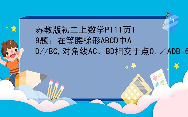 苏教版初二上数学P111页19题：在等腰梯形ABCD中AD//BC,对角线AC、BD相交于点O,∠ADB=60°,E、F