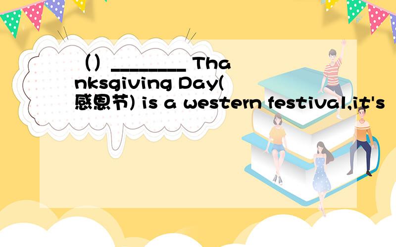 （）________ Thanksgiving Day(感恩节) is a western festival,it's