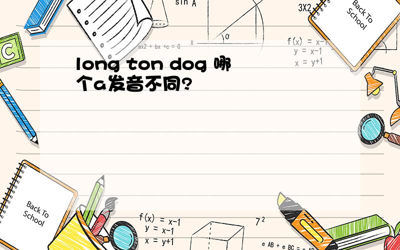 long ton dog 哪个a发音不同?