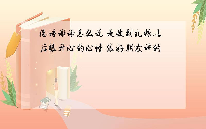 德语谢谢怎么说 是收到礼物以后很开心的心情 跟好朋友讲的