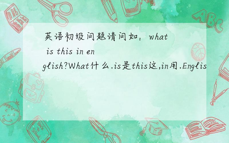 英语初级问题请问如：what is this in english?What什么.is是this这,in用.Englis