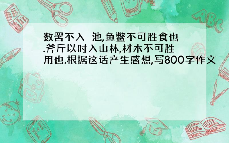 数罟不入洿池,鱼鳖不可胜食也.斧斤以时入山林,材木不可胜用也.根据这话产生感想,写800字作文