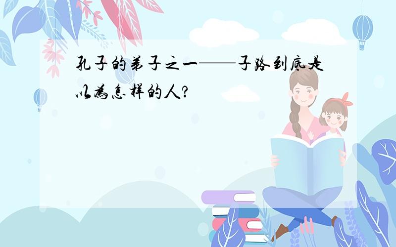 孔子的弟子之一——子路到底是以为怎样的人?