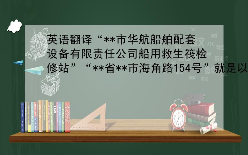 英语翻译“**市华航船舶配套设备有限责任公司船用救生筏检修站”“**省**市海角路154号”就是以上两条,