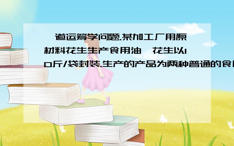 一道运筹学问题.某加工厂用原材料花生生产食用油,花生以10斤/袋封装.生产的产品为两种普通的食用油A1 ,A2和两种高级