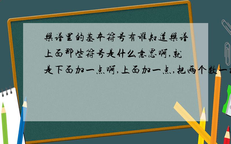 乐谱里的基本符号有谁知道乐谱上面那些符号是什么意思啊,就是下面加一点啊,上面加一点,把两个数一根横线,上面打一个半圆啊,