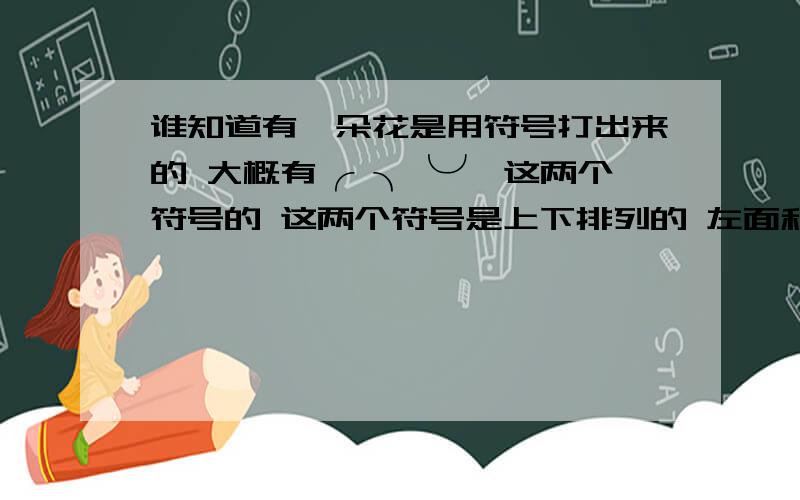 谁知道有一朵花是用符号打出来的 大概有╭ ╮╰╯ 这两个符号的 这两个符号是上下排列的 左面和右面的忘了 反正是一朵花