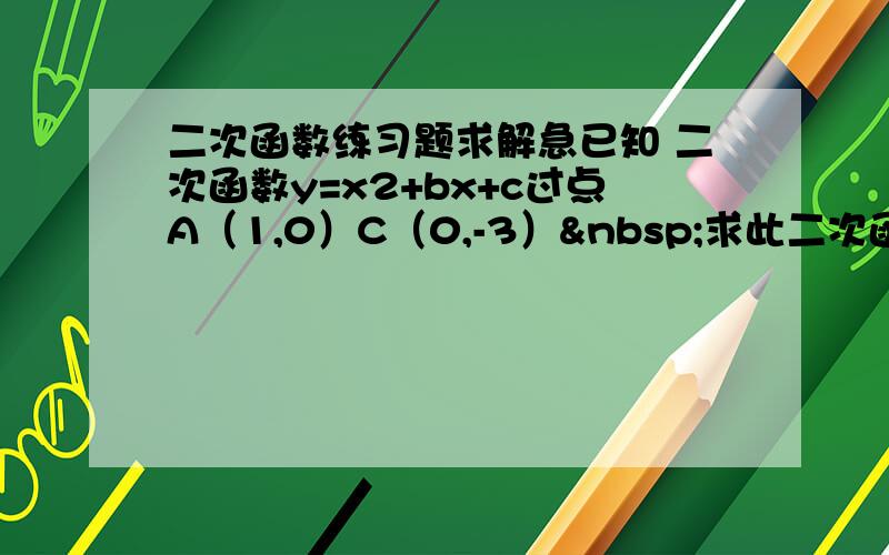 二次函数练习题求解急已知 二次函数y=x2+bx+c过点A（1,0）C（0,-3） 求此二次函数解析式及顶点坐