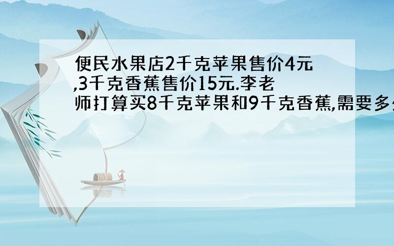 便民水果店2千克苹果售价4元,3千克香蕉售价15元.李老师打算买8千克苹果和9千克香蕉,需要多少钱