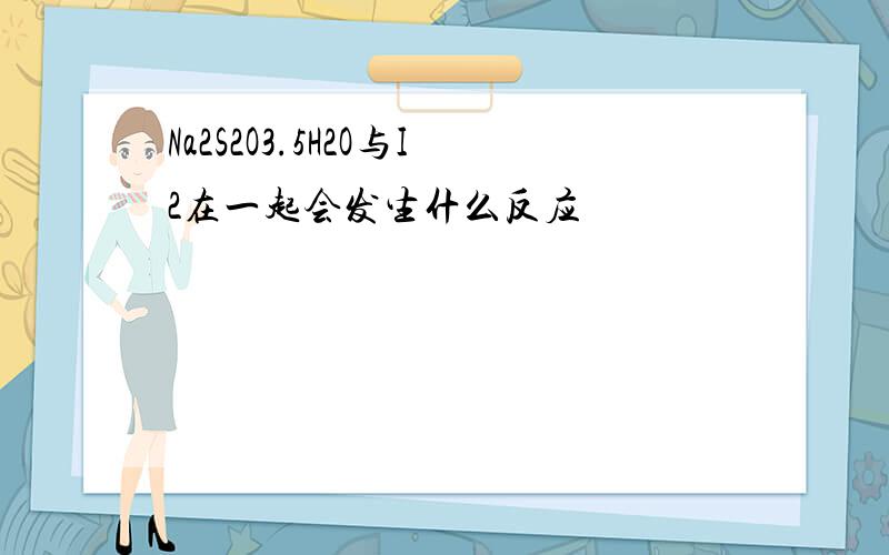 Na2S2O3.5H2O与I2在一起会发生什么反应