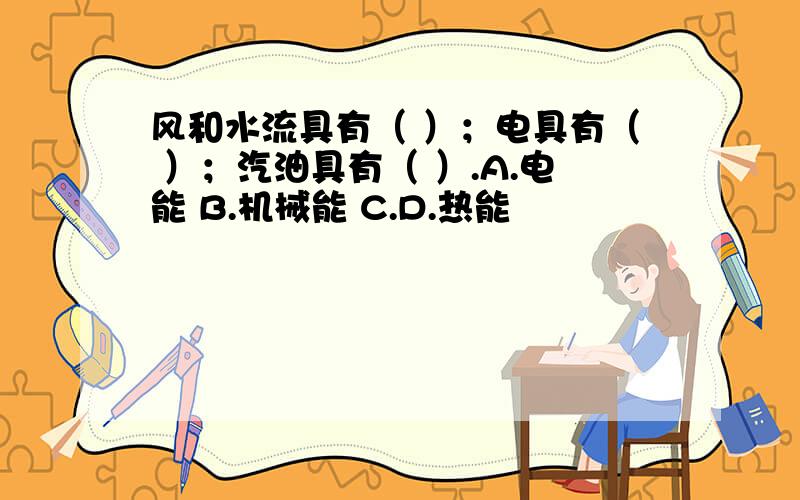 风和水流具有（ ）；电具有（ ）；汽油具有（ ）.A.电能 B.机械能 C.D.热能