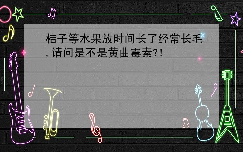 桔子等水果放时间长了经常长毛,请问是不是黄曲霉素?!