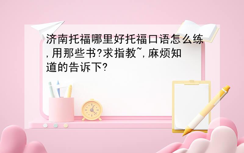 济南托福哪里好托福口语怎么练,用那些书?求指教~,麻烦知道的告诉下?