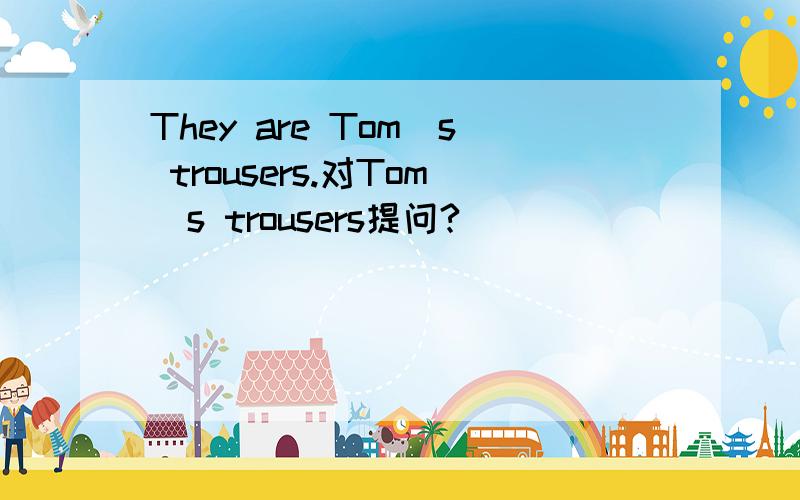 They are Tom＇s trousers.对Tom＇s trousers提问?