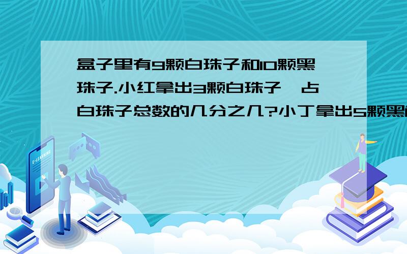 盒子里有9颗白珠子和10颗黑珠子.小红拿出3颗白珠子,占白珠子总数的几分之几?小丁拿出5颗黑色的珠子,占黑色珠子总数的几