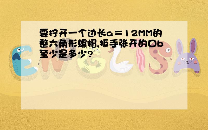 要拧开一个边长a＝12MM的整六角形螺帽,扳手张开的口b至少是多少?