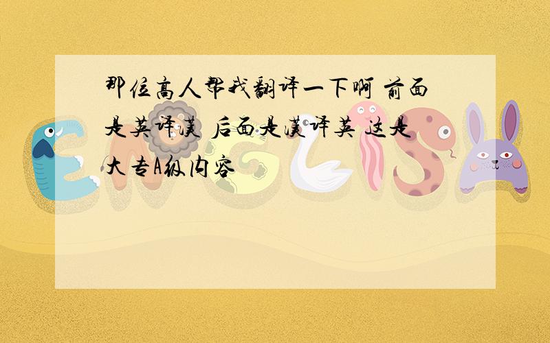 那位高人帮我翻译一下啊 前面是英译汉 后面是汉译英 这是大专A级内容