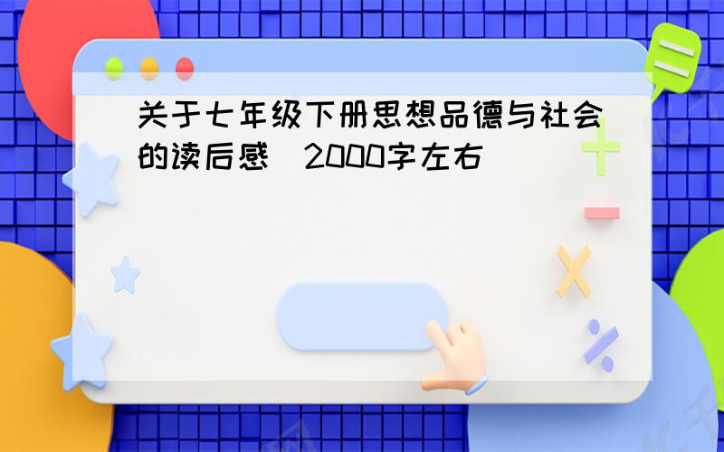 关于七年级下册思想品德与社会的读后感(2000字左右)