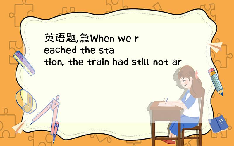 英语题,急When we reached the station, the train had still not ar