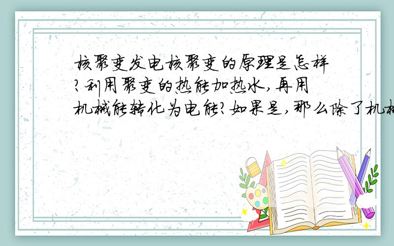 核聚变发电核聚变的原理是怎样?利用聚变的热能加热水,再用机械能转化为电能?如果是,那么除了机械能转化为电能和光伏发电这两