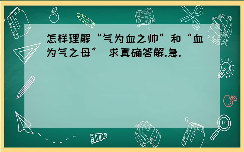 怎样理解“气为血之帅”和“血为气之母” 求真确答解.急.