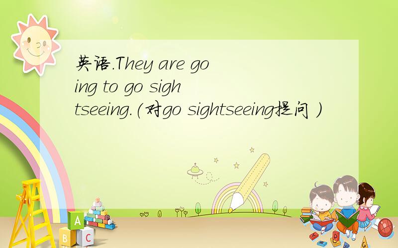 英语.They are going to go sightseeing.(对go sightseeing提问 ）