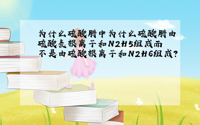 为什么硫酸肼中为什么硫酸肼由硫酸氢根离子和N2H5组成而不是由硫酸根离子和N2H6组成?