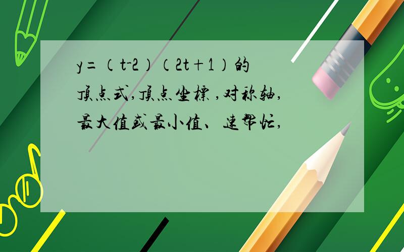 y=（t-2）（2t+1）的顶点式,顶点坐标 ,对称轴,最大值或最小值、速帮忙,