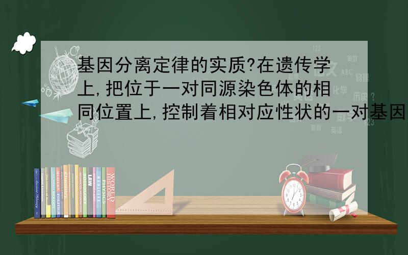 基因分离定律的实质?在遗传学上,把位于一对同源染色体的相同位置上,控制着相对应性状的一对基因,称做等位基因.那么,基因分