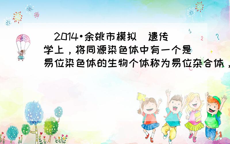 （2014•余姚市模拟）遗传学上，将同源染色体中有一个是易位染色体的生物个体称为易位杂合体，将同源染色体都含有相同易位片