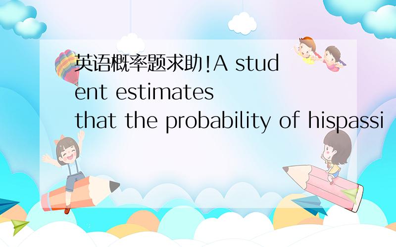 英语概率题求助!A student estimates that the probability of hispassi