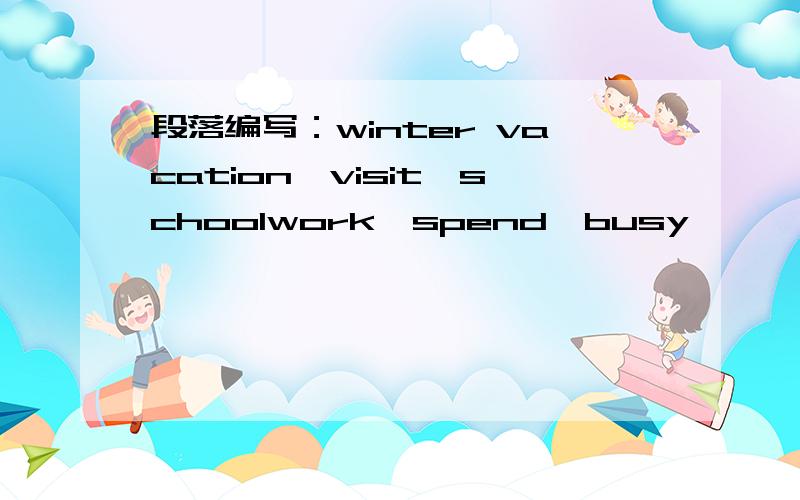 段落编写：winter vacation,visit,schoolwork,spend,busy