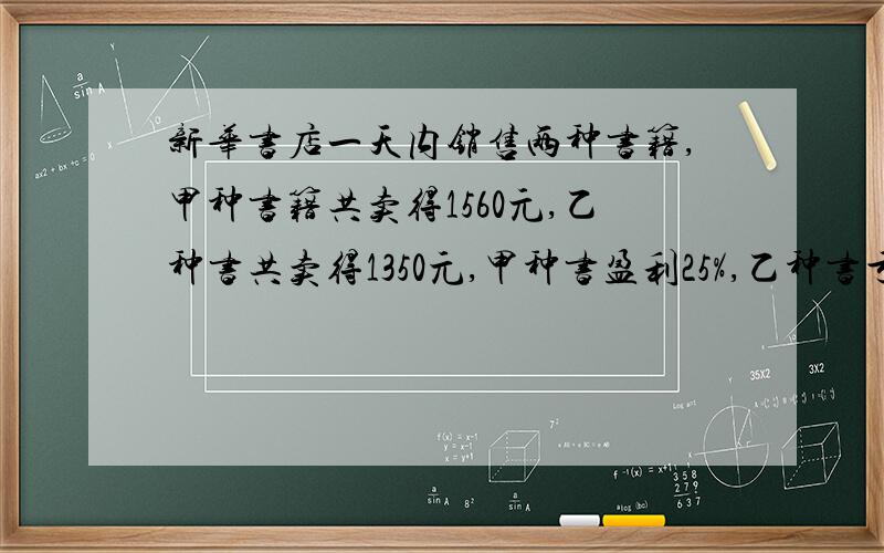 新华书店一天内销售两种书籍,甲种书籍共卖得1560元,乙种书共卖得1350元,甲种书盈利25%,乙种书亏损10%,试问新