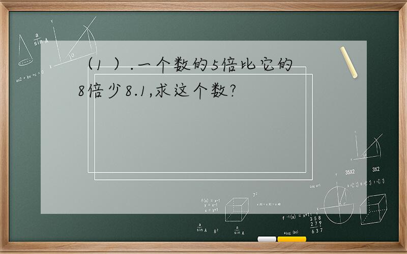 （1 ）.一个数的5倍比它的8倍少8.1,求这个数?