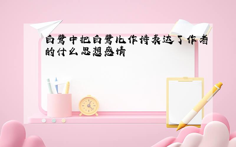 白鹭中把白鹭比作诗表达了作者的什么思想感情