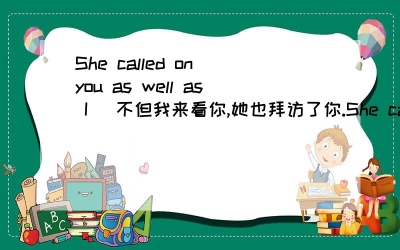 She called on you as well as I． 不但我来看你,她也拜访了你.She called on