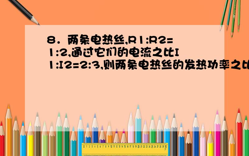 8．两条电热丝,R1:R2=1:2,通过它们的电流之比I1:I2=2:3,则两条电热丝的发热功率之比P1:P2 (　C