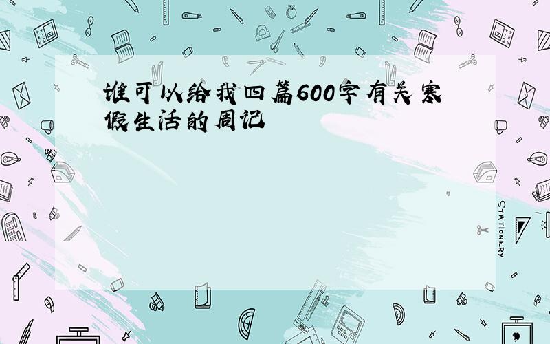 谁可以给我四篇600字有关寒假生活的周记