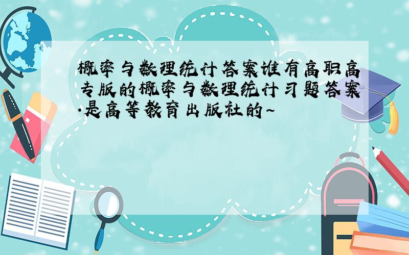 概率与数理统计答案谁有高职高专版的概率与数理统计习题答案.是高等教育出版社的~