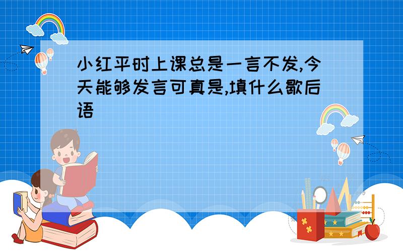 小红平时上课总是一言不发,今天能够发言可真是,填什么歇后语