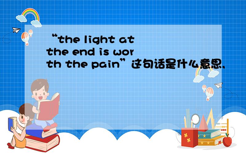 “the light at the end is worth the pain”这句话是什么意思,