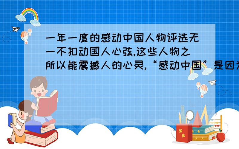 一年一度的感动中国人物评选无一不扣动国人心弦,这些人物之所以能震撼人的心灵,“感动中国”是因为（）