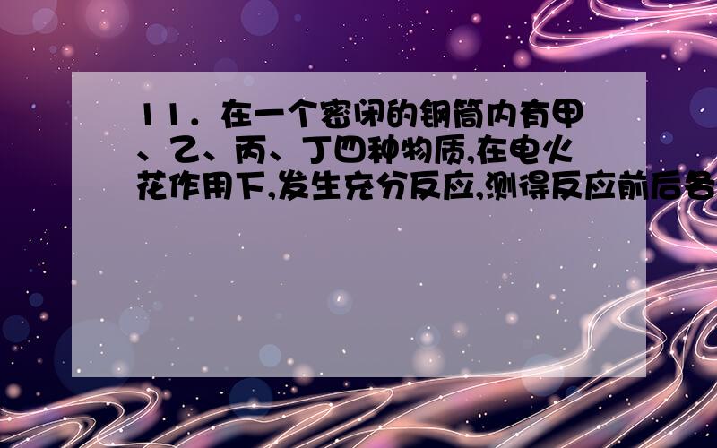 11．在一个密闭的钢筒内有甲、乙、丙、丁四种物质,在电火花作用下,发生充分反应,测得反应前后各物质的质量如下：