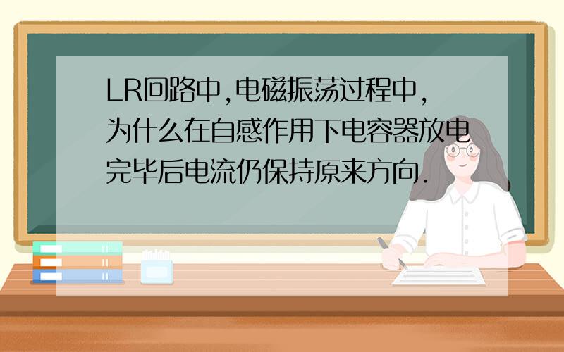 LR回路中,电磁振荡过程中,为什么在自感作用下电容器放电完毕后电流仍保持原来方向.