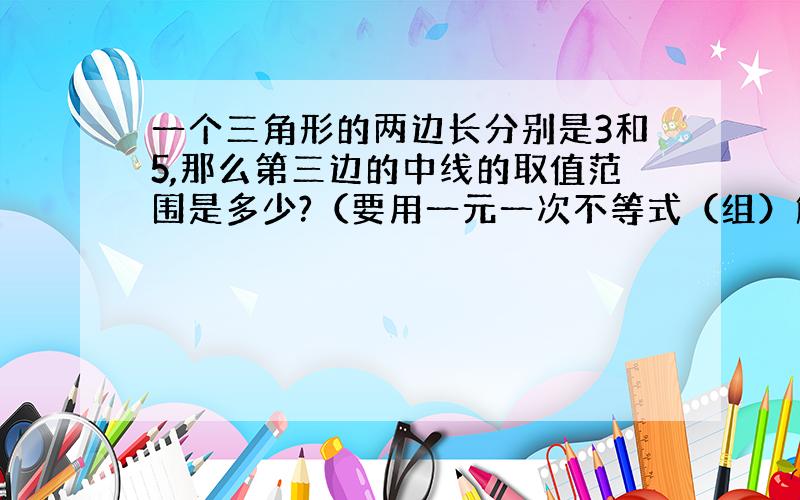 一个三角形的两边长分别是3和5,那么第三边的中线的取值范围是多少?（要用一元一次不等式（组）解）