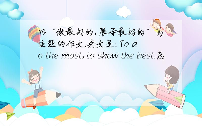 以“做最好的,展示最好的”为主题的作文.英文是：To do the most,to show the best.急