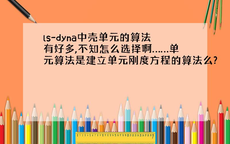 ls-dyna中壳单元的算法有好多,不知怎么选择啊……单元算法是建立单元刚度方程的算法么?