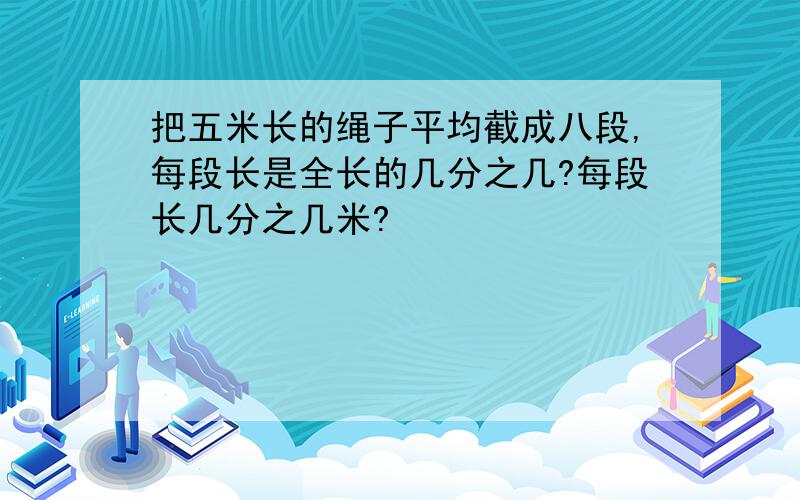 把五米长的绳子平均截成八段,每段长是全长的几分之几?每段长几分之几米?